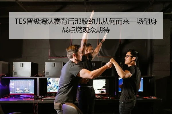 TES晋级淘汰赛背后那股劲儿从何而来一场翻身战点燃观众期待